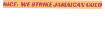 NICE:  WE STRIKE JAMAICAN GOLD
