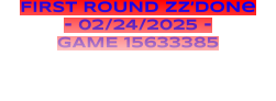 FIRST ROUND ZZ’DONe - 02/24/2025 - GAME 15633385