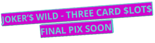 JOKER’$ WILD - THREE CARD $LOT$ FINAL PIX SOON