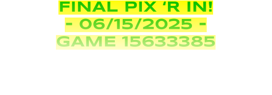 FINAL PIX ‘R IN! - 06/15/2025 - GAME 15633385