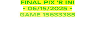 FINAL PIX ‘R IN! - 06/15/2025 - GAME 15633385